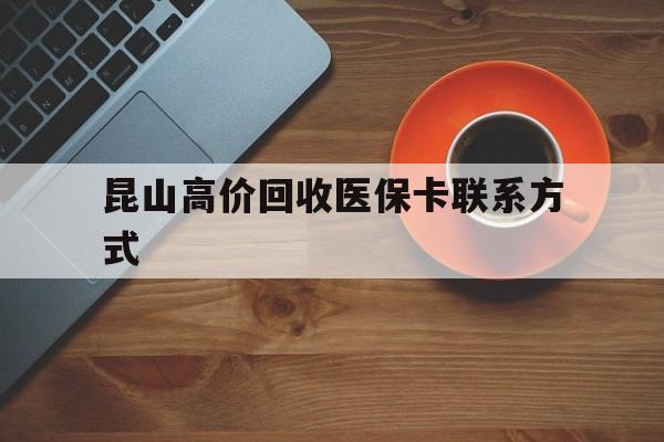 德宏最新昆山高价回收医保卡联系方式方法分析(最方便真实的德宏昆山哪里可以医保卡换现金方法)