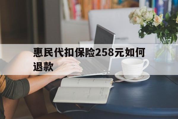 德宏最新惠民代扣保险258元如何退款方法分析(最方便真实的德宏如何退惠民保方法)
